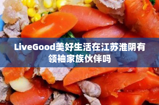 LiveGood美好生活在江苏淮阴有领袖家族伙伴吗
