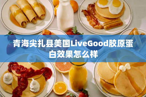 青海尖扎县美国LiveGood胶原蛋白效果怎么样