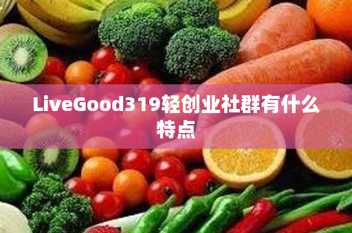 LiveGood319轻创业社群有什么特点