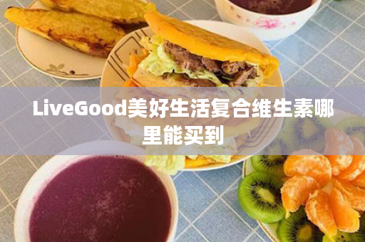 LiveGood美好生活复合维生素哪里能买到