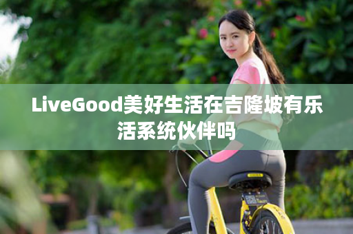 LiveGood美好生活在吉隆坡有乐活系统伙伴吗