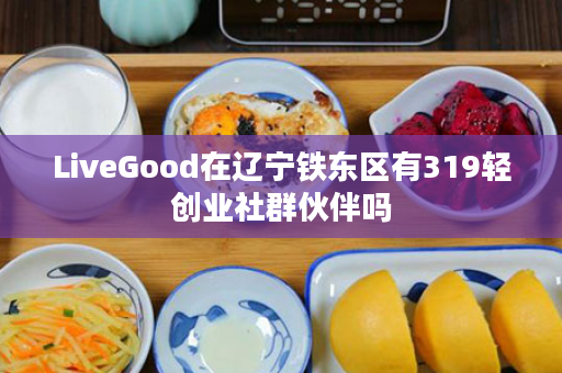 LiveGood在辽宁铁东区有319轻创业社群伙伴吗