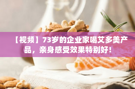【视频】73岁的企业家喝艾多美产品，亲身感受效果特别好！