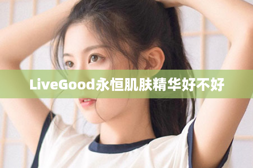 LiveGood永恒肌肤精华好不好