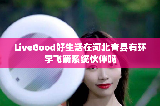 LiveGood好生活在河北青县有环宇飞箭系统伙伴吗