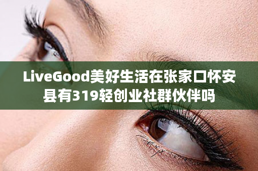 LiveGood美好生活在张家口怀安县有319轻创业社群伙伴吗