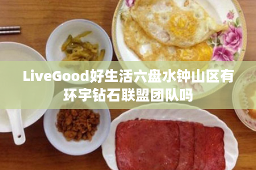 LiveGood好生活六盘水钟山区有环宇钻石联盟团队吗