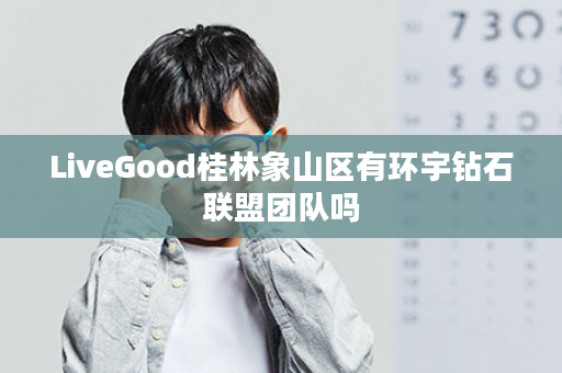 LiveGood桂林象山区有环宇钻石联盟团队吗
