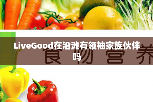 LiveGood在沿滩有领袖家族伙伴吗
