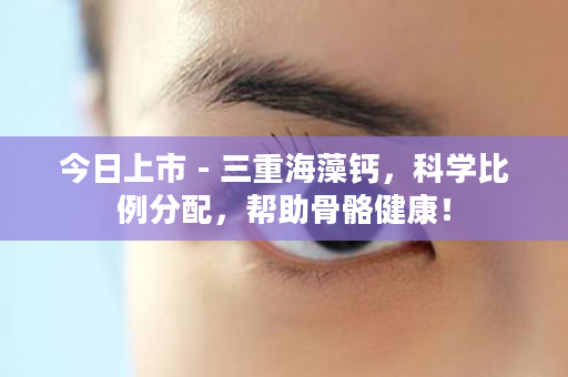 今日上市 - 三重海藻钙，科学比例分配，帮助骨骼健康！
