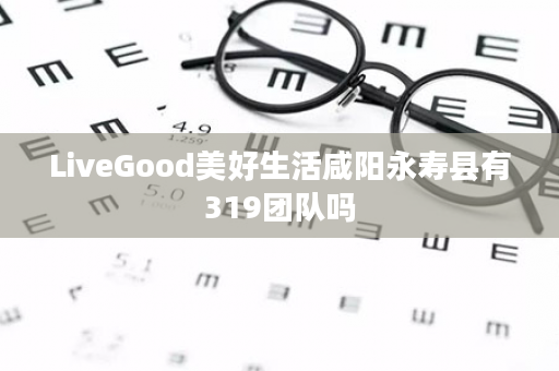 LiveGood美好生活咸阳永寿县有319团队吗