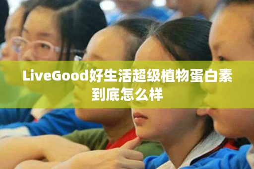 LiveGood好生活超级植物蛋白素到底怎么样