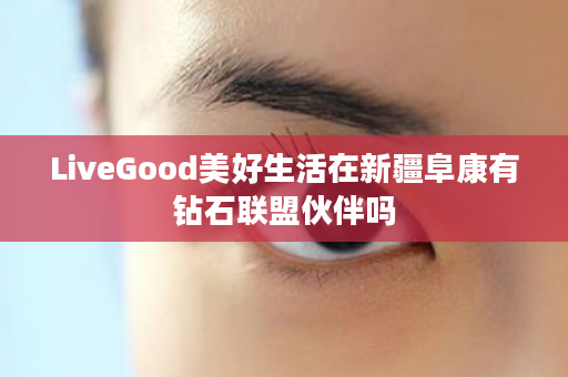 LiveGood美好生活在新疆阜康有钻石联盟伙伴吗