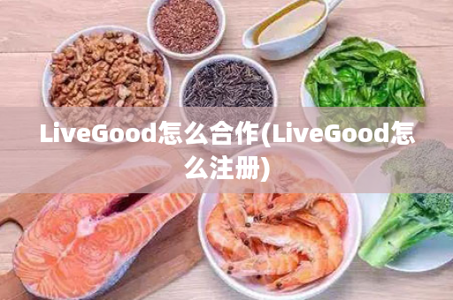 LiveGood怎么合作(LiveGood怎么注册)