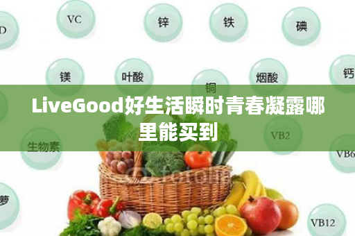 LiveGood好生活瞬时青春凝露哪里能买到