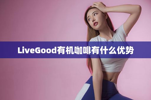 LiveGood有机咖啡有什么优势