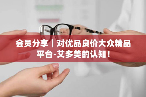 会员分享｜对优品良价大众精品平台-艾多美的认知！