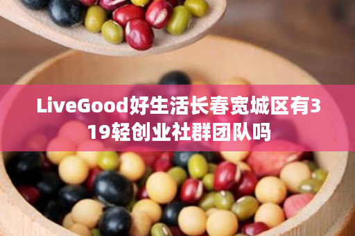 LiveGood好生活长春宽城区有319轻创业社群团队吗