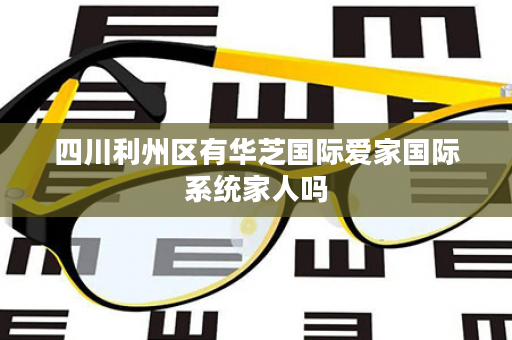四川利州区有华芝国际爱家国际系统家人吗