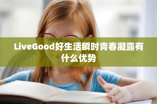 LiveGood好生活瞬时青春凝露有什么优势
