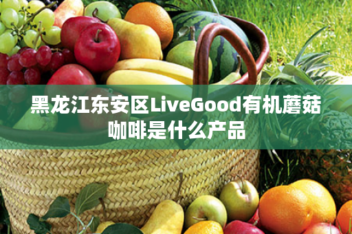 黑龙江东安区LiveGood有机蘑菇咖啡是什么产品