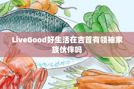 LiveGood好生活在吉首有领袖家族伙伴吗