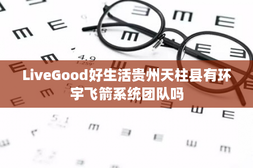 LiveGood好生活贵州天柱县有环宇飞箭系统团队吗