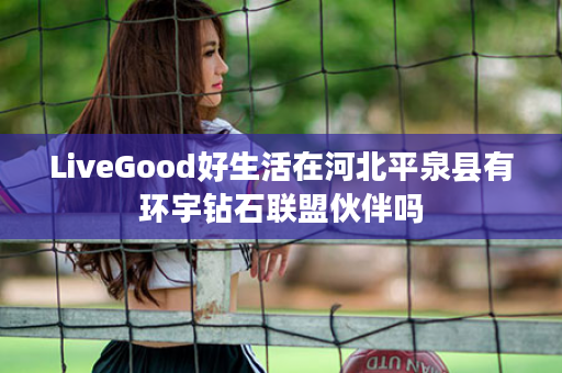 LiveGood好生活在河北平泉县有环宇钻石联盟伙伴吗