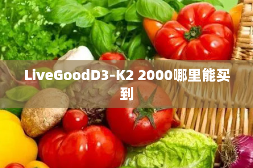 LiveGoodD3-K2 2000哪里能买到