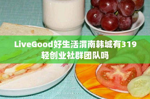 LiveGood好生活渭南韩城有319轻创业社群团队吗