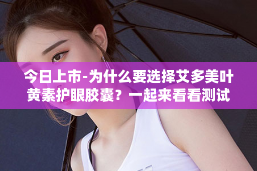 今日上市-为什么要选择艾多美叶黄素护眼胶囊？一起来看看测试蓝光的结果！