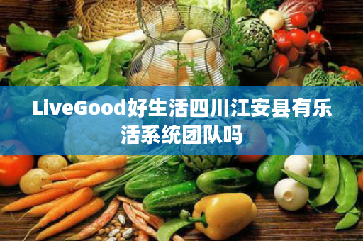 LiveGood好生活四川江安县有乐活系统团队吗