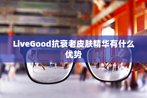 LiveGood抗衰老皮肤精华有什么优势
