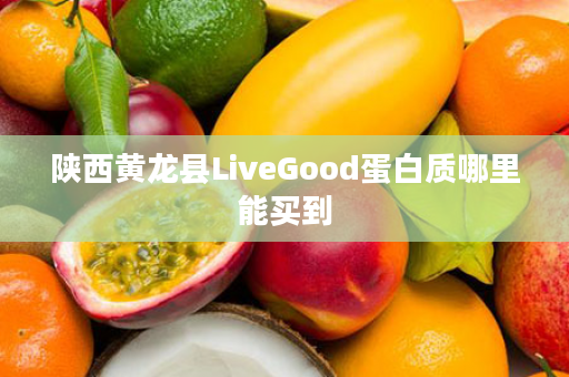 陕西黄龙县LiveGood蛋白质哪里能买到
