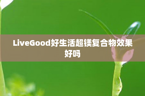 LiveGood好生活超镁复合物效果好吗