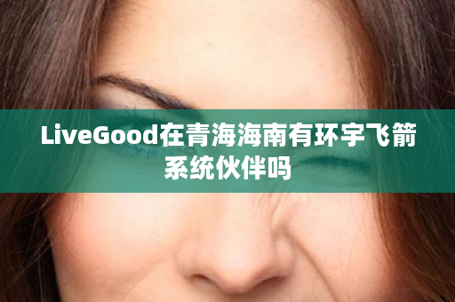 LiveGood在青海海南有环宇飞箭系统伙伴吗