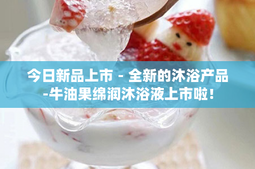 今日新品上市 - 全新的沐浴产品-牛油果绵润沐浴液上市啦！