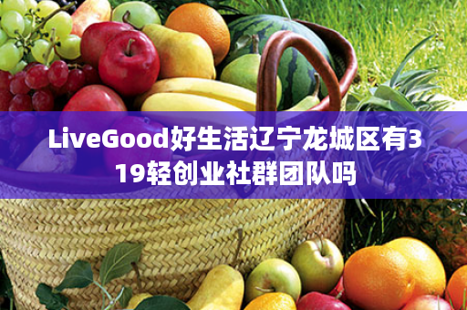 LiveGood好生活辽宁龙城区有319轻创业社群团队吗