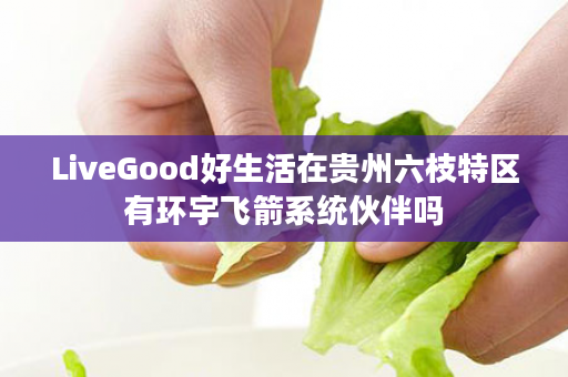 LiveGood好生活在贵州六枝特区有环宇飞箭系统伙伴吗