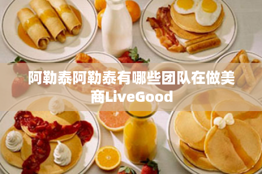 阿勒泰阿勒泰有哪些团队在做美商LiveGood
