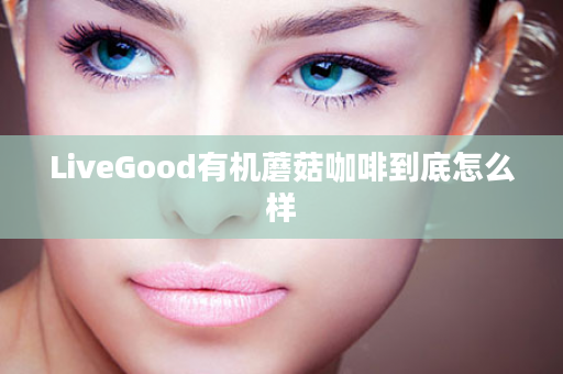 LiveGood有机蘑菇咖啡到底怎么样