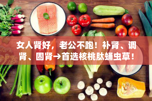 女人肾好，老公不跑！补肾、调肾、固肾→首选核桃肽蛹虫草！