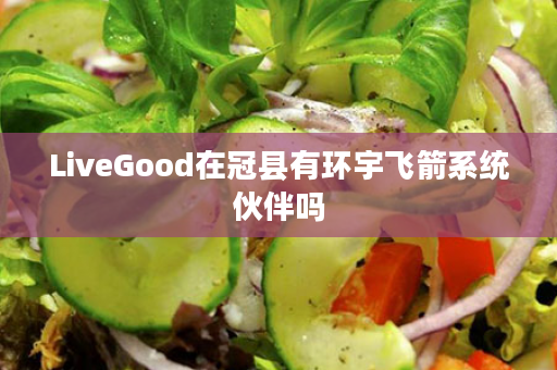 LiveGood在冠县有环宇飞箭系统伙伴吗
