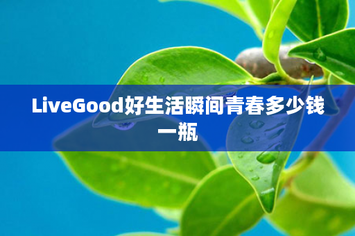 LiveGood好生活瞬间青春多少钱一瓶
