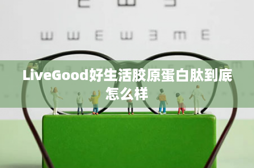 LiveGood好生活胶原蛋白肽到底怎么样
