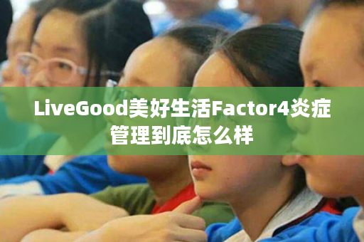 LiveGood美好生活Factor4炎症管理到底怎么样