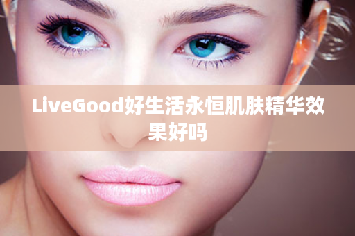 LiveGood好生活永恒肌肤精华效果好吗