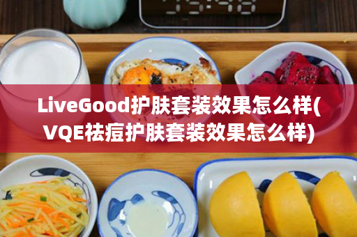 LiveGood护肤套装效果怎么样(VQE祛痘护肤套装效果怎么样)