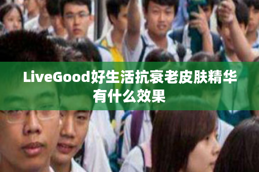LiveGood好生活抗衰老皮肤精华有什么效果