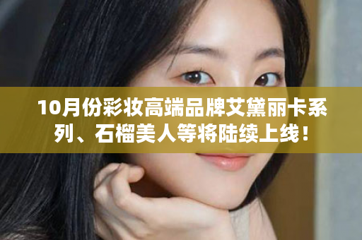 10月份彩妆高端品牌艾黛丽卡系列、石榴美人等将陆续上线！